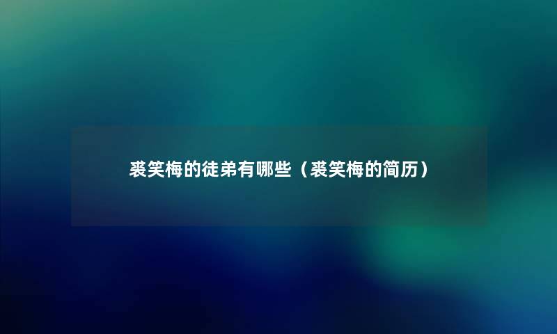 裘笑梅的徒弟有哪些(裘笑梅的简历) 裘笑梅的徒弟有哪些(裘笑梅的简历)