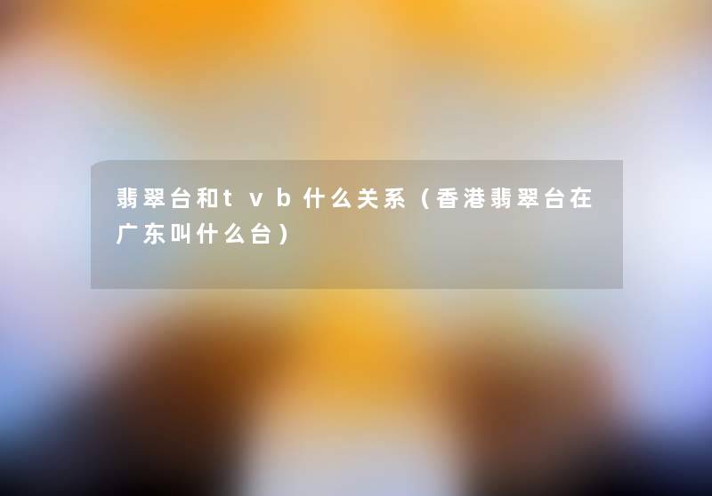 翡翠台和tvb什么关系(香港翡翠台在广东叫什么台) 翡翠台和tvb什么关系(香港翡翠台在广东叫什么台)