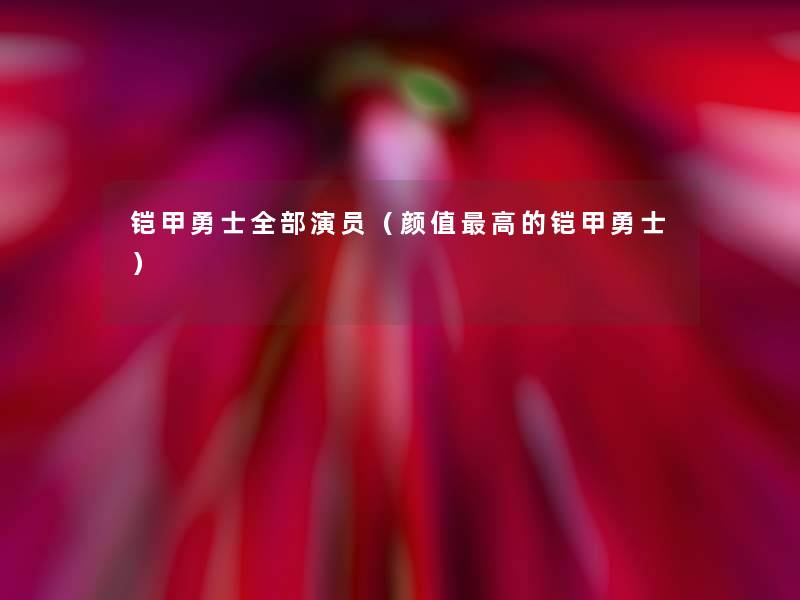 铠甲勇士整理的演员（颜值高的铠甲勇士）