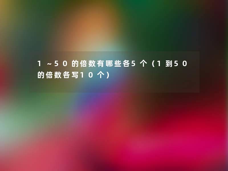 1~50的倍数有哪些各5个(1到50的倍数各写10个) 1~50的倍数有哪些各5个(1到50的倍数各写10个)