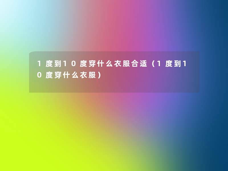 1度到10度穿什么衣服合适(1度到10度穿什么衣服) 1度到10度穿什么衣服合适(1度到10度穿什么衣服)