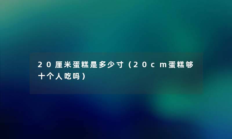 20厘米蛋糕是多少寸(20cm蛋糕够十个人吃吗) 20厘米蛋糕是多少寸(20cm蛋糕够十个人吃吗)