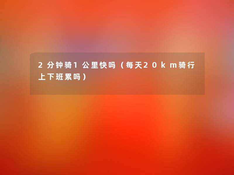 2分钟骑1公里快吗(每天20km骑行上下班累吗) 2分钟骑1公里快吗(每天20km骑行上下班累吗)