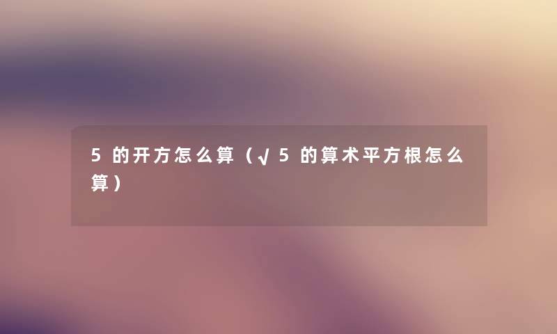 5的开方怎么算(√5的算术平方根怎么算) 5的开方怎么算(√5的算术平方根怎么算)