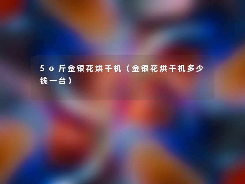 5o斤金银花烘干机(金银花烘干机多少钱一台) 5o斤金银花烘干机(金银花烘干机多少钱一台)