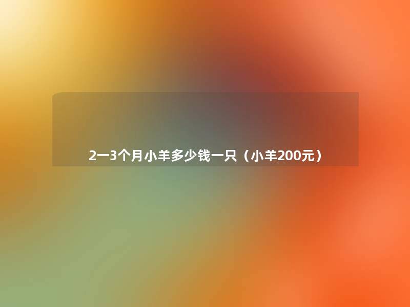 2一3个月小羊多少钱一只(小羊200元) 2一3个月小羊多少钱一只(小羊200元)