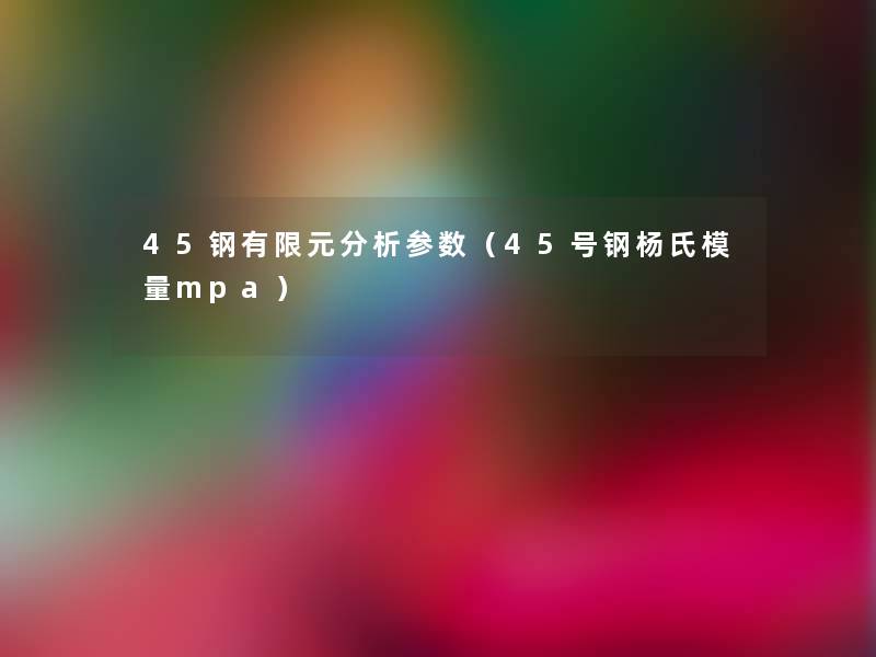 45钢有限元要说参数(45号钢杨氏模量mpa) 45钢有限元要说参数(45号钢杨氏模量mpa)