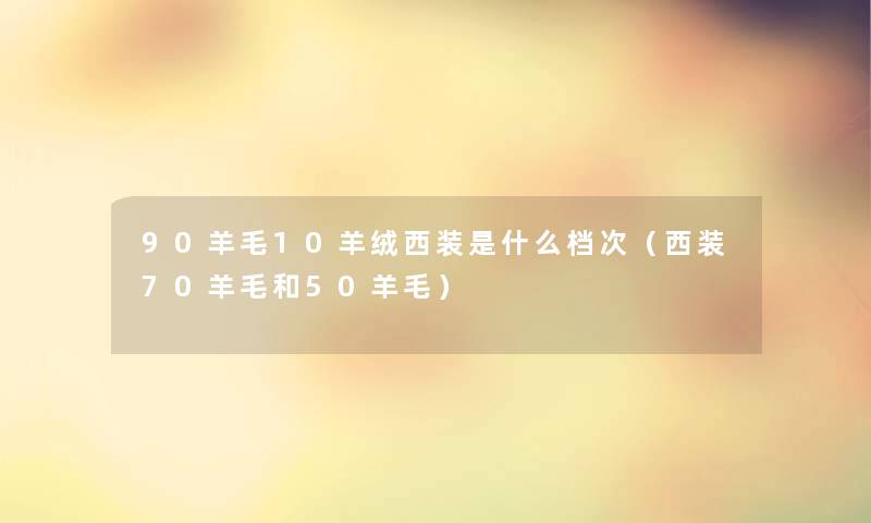 90羊毛10羊绒西装是什么档次(西装70羊毛和50羊毛) 90羊毛10羊绒西装是什么档次(西装70羊毛和50羊毛)
