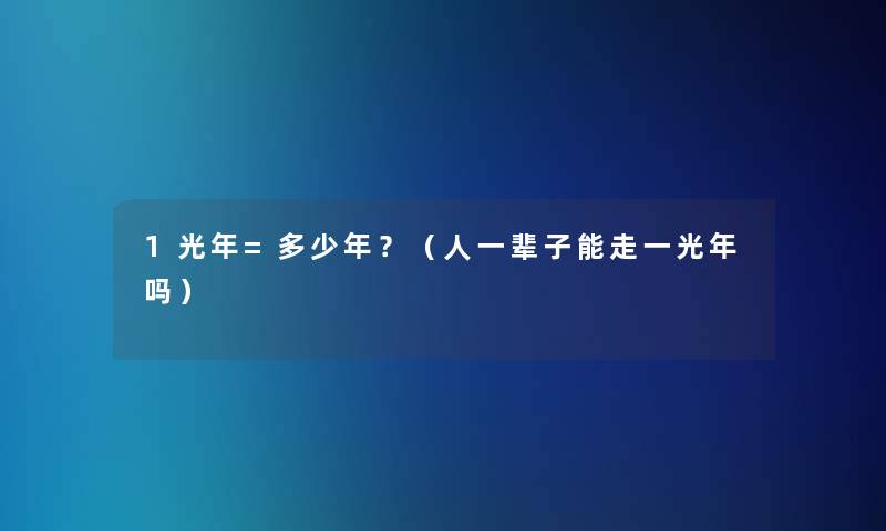 1光年=多少年?(人一辈子能走一光年吗) 1光年=多少年?(人一辈子能走一光年吗)