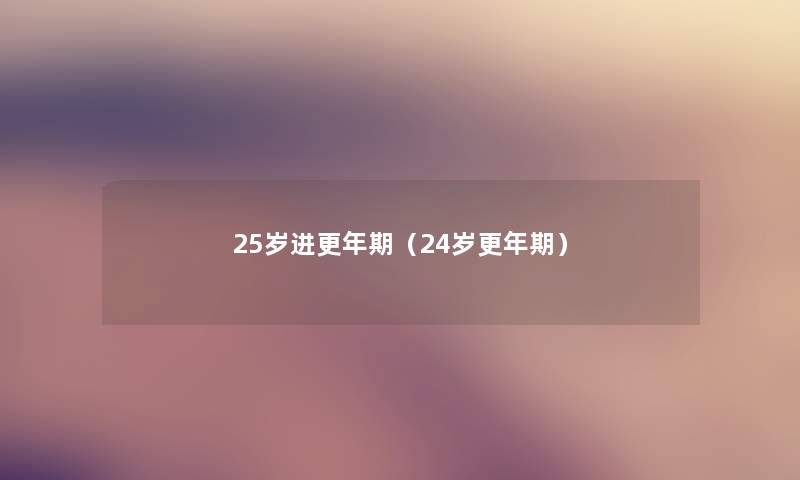 25岁进更年期(24岁更年期) 25岁进更年期(24岁更年期)