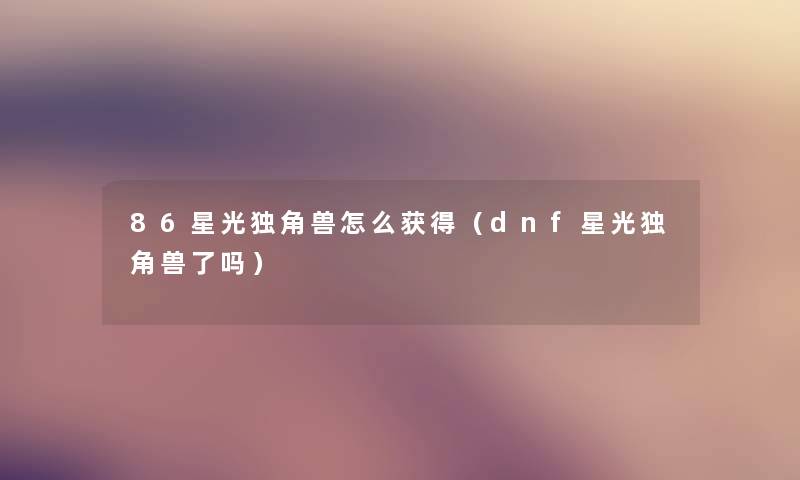 86星光独角兽怎么获得(dnf星光独角兽了吗) 86星光独角兽怎么获得(dnf星光独角兽了吗)