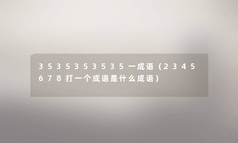 3535353535一成语(2345678打一个成语是什么成语) 3535353535一成语(2345678打一个成语是什么成语)