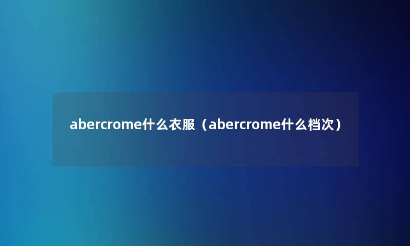 abercrome什么衣服(abercrome什么档次) abercrome什么衣服(abercrome什么档次)