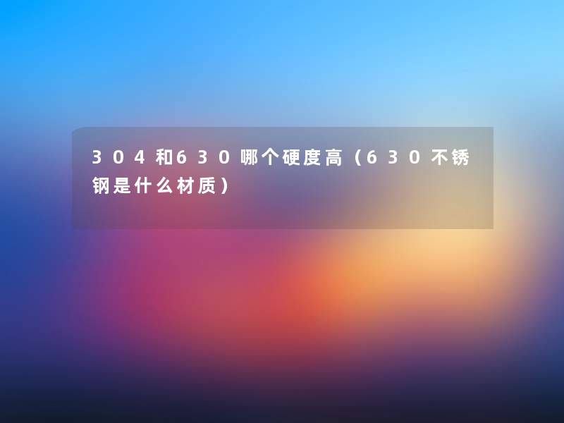 304和630哪个硬度高(630不锈钢是什么材质) 304和630哪个硬度高(630不锈钢是什么材质)