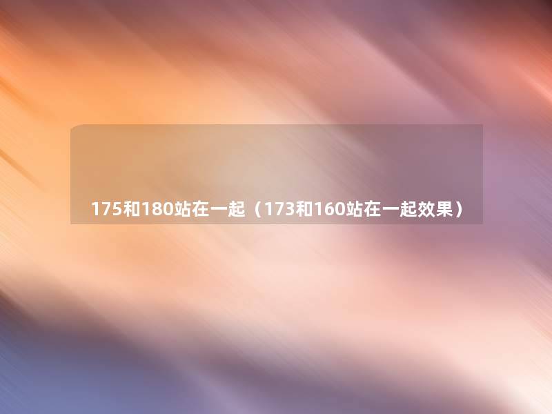 175和180站在一起(173和160站在一起效果) 175和180站在一起(173和160站在一起效果)
