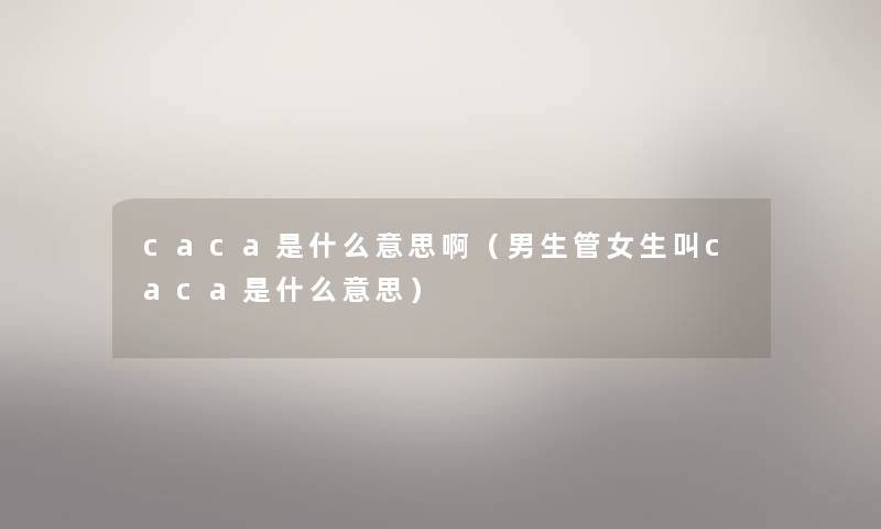 caca是什么意思啊(男生管女生叫caca是什么意思) caca是什么意思啊(男生管女生叫caca是什么意思)