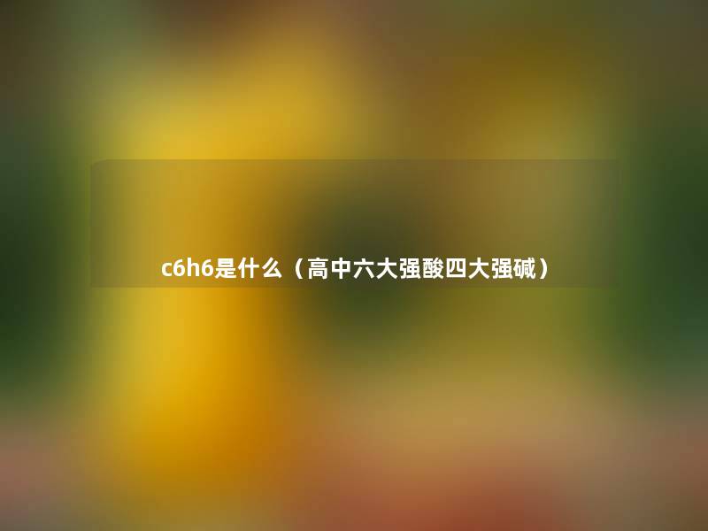 c6h6是什么(高中六大强酸四大强碱) c6h6是什么(高中六大强酸四大强碱)