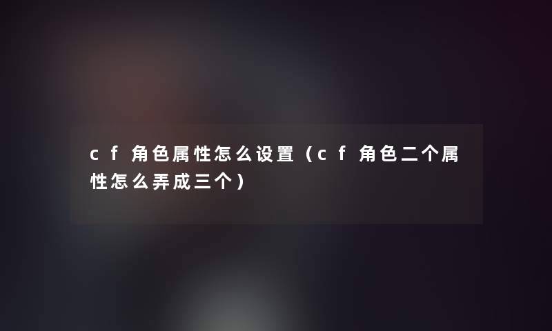 cf角色属性怎么设置(cf角色二个属性怎么弄成三个) cf角色属性怎么设置(cf角色二个属性怎么弄成三个)