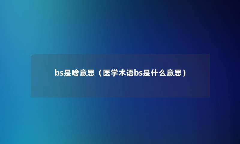 bs是啥意思(医学术语bs是什么意思) bs是啥意思(医学术语bs是什么意思)