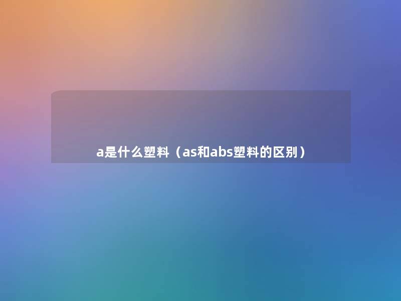 a是什么塑料(as和abs塑料的区别) a是什么塑料(as和abs塑料的区别)