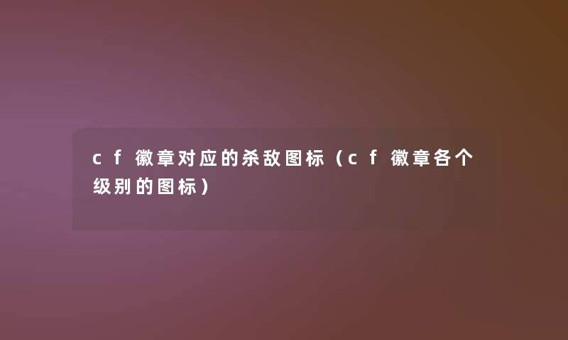cf徽章对应的杀敌图标(cf徽章各个级别的图标) cf徽章对应的杀敌图标(cf徽章各个级别的图标)