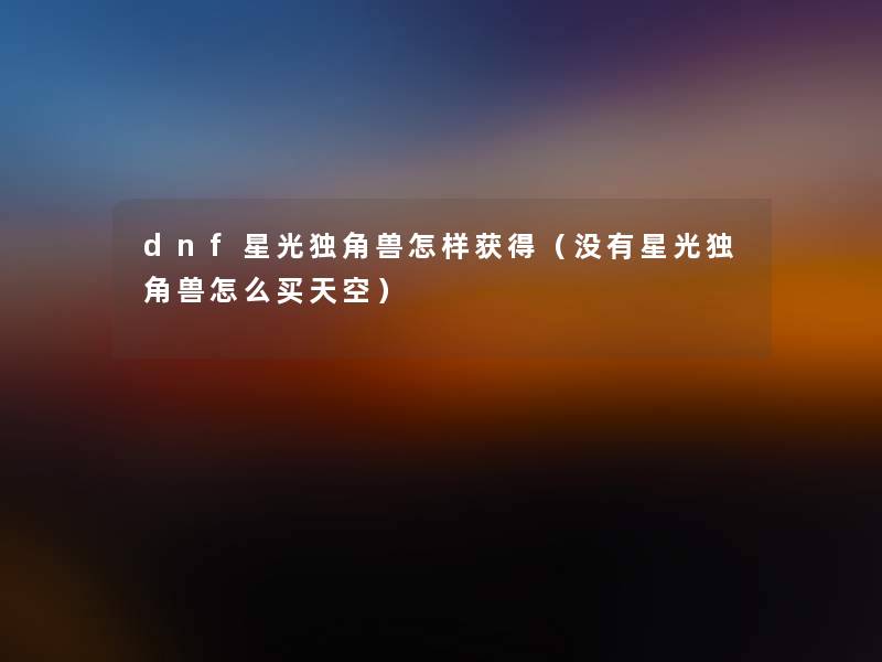 dnf星光独角兽怎样获得(没有星光独角兽怎么买天空) dnf星光独角兽怎样获得(没有星光独角兽怎么买天空)