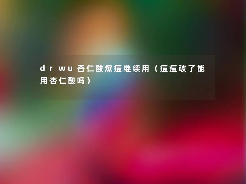 drwu杏仁酸爆痘继续用(痘痘破了能用杏仁酸吗) drwu杏仁酸爆痘继续用(痘痘破了能用杏仁酸吗)