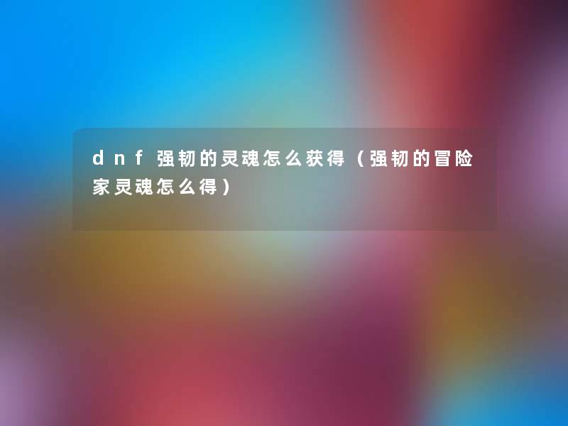 dnf强韧的灵魂怎么获得(强韧的冒险家灵魂怎么得) dnf强韧的灵魂怎么获得(强韧的冒险家灵魂怎么得)
