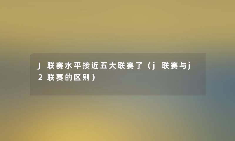 J联赛水平接近五大联赛了(j联赛与j2联赛的区别) J联赛水平接近五大联赛了(j联赛与j2联赛的区别)