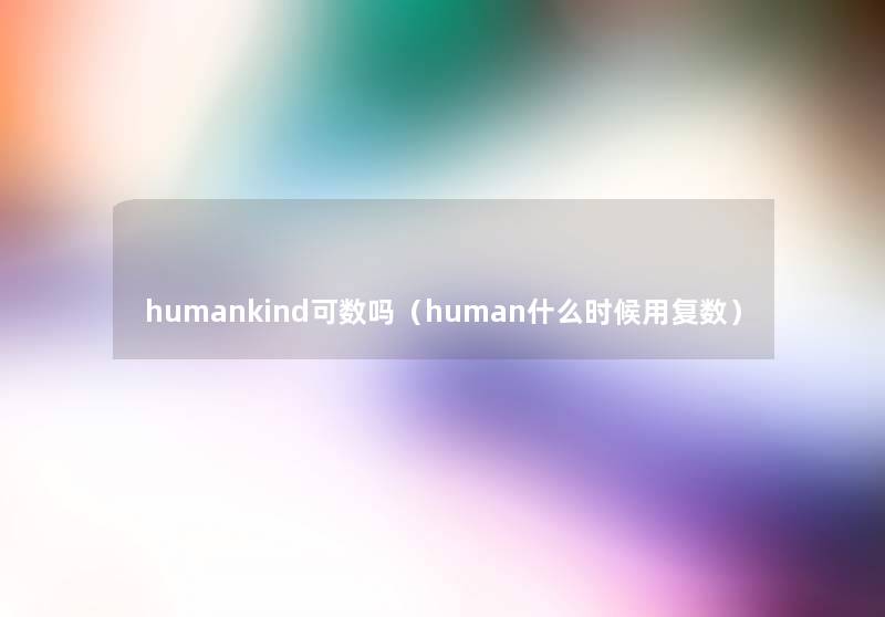 humankind可数吗（human什么时候用复数）