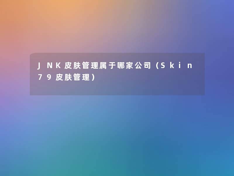 JNK皮肤管理属于哪家公司(Skin79皮肤管理) JNK皮肤管理属于哪家公司(Skin79皮肤管理)