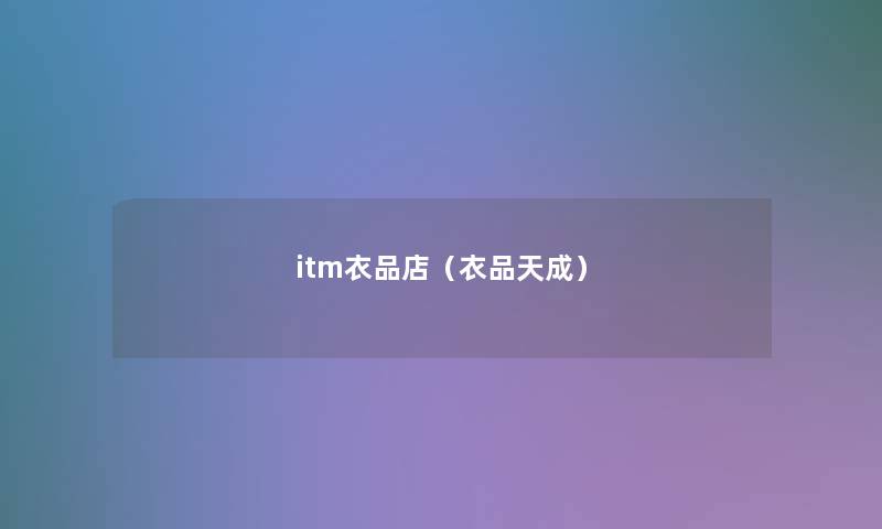 itm衣品店(衣品天成) itm衣品店(衣品天成)