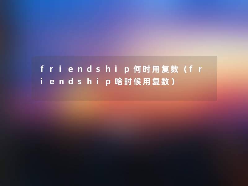 friendship何时用复数（friendship啥时候用复数）