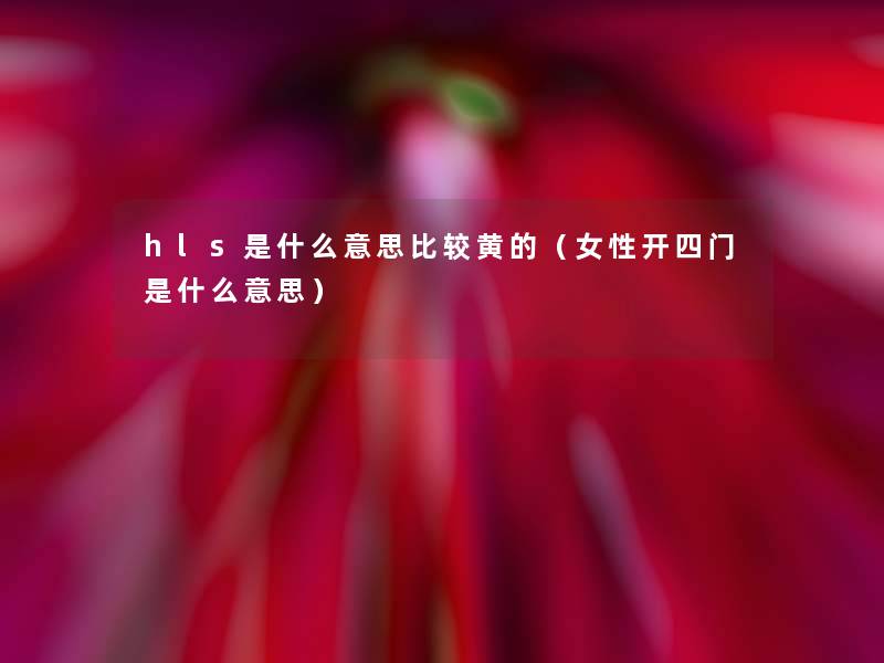 hls是什么意思比较黄的(女性开四门是什么意思) hls是什么意思比较黄的(女性开四门是什么意思)