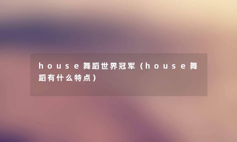 house舞蹈世界冠军（house舞蹈有什么特点）