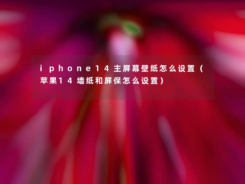 iphone14主屏幕壁纸怎么设置（苹果14墙纸和屏保怎么设置）