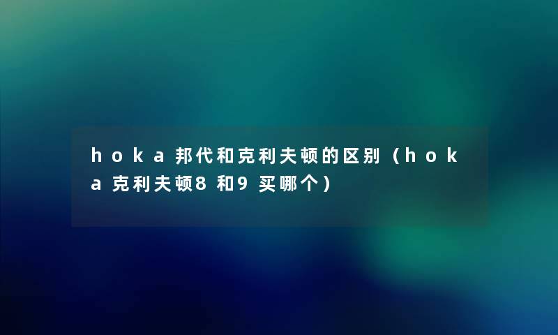hoka邦代和克利夫顿的区别(hoka克利夫顿8和9买哪个) hoka邦代和克利夫顿的区别(hoka克利夫顿8和9买哪个)