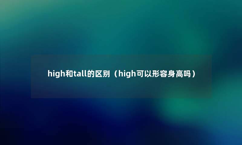 high和tall的区别(high可以形容身高吗) high和tall的区别(high可以形容身高吗)