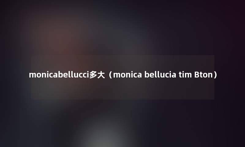 monicabellucci多大（monica bellucia tim Bton）