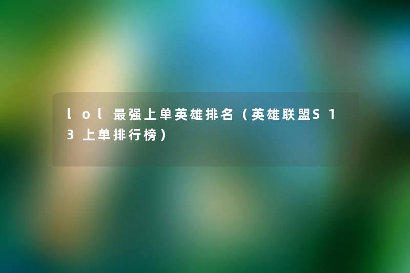 lol强上单英雄推荐(英雄联盟S13上单整理榜) lol强上单英雄推荐(英雄联盟S13上单整理榜)