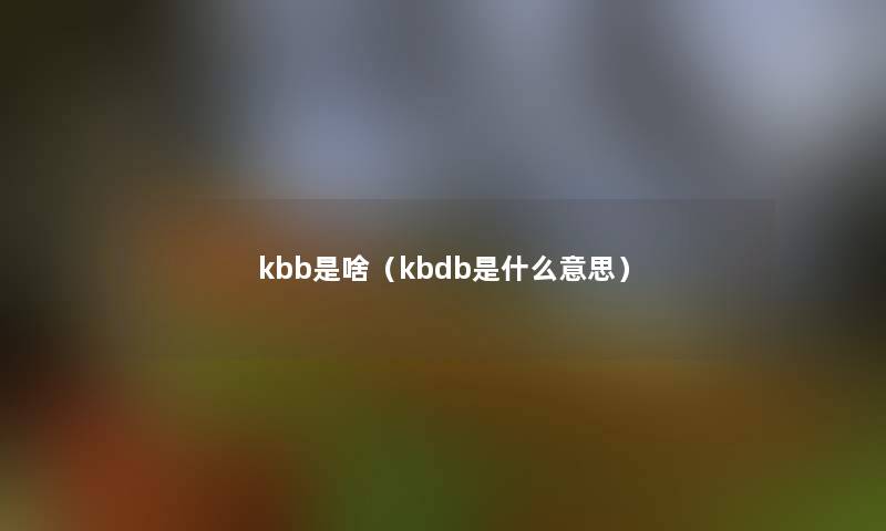 kbb是啥(kbdb是什么意思) kbb是啥(kbdb是什么意思)