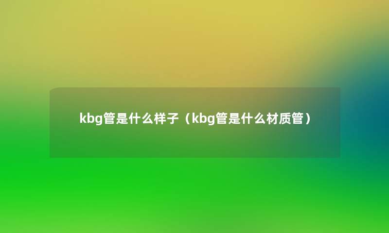 kbg管是什么样子(kbg管是什么材质管) kbg管是什么样子(kbg管是什么材质管)