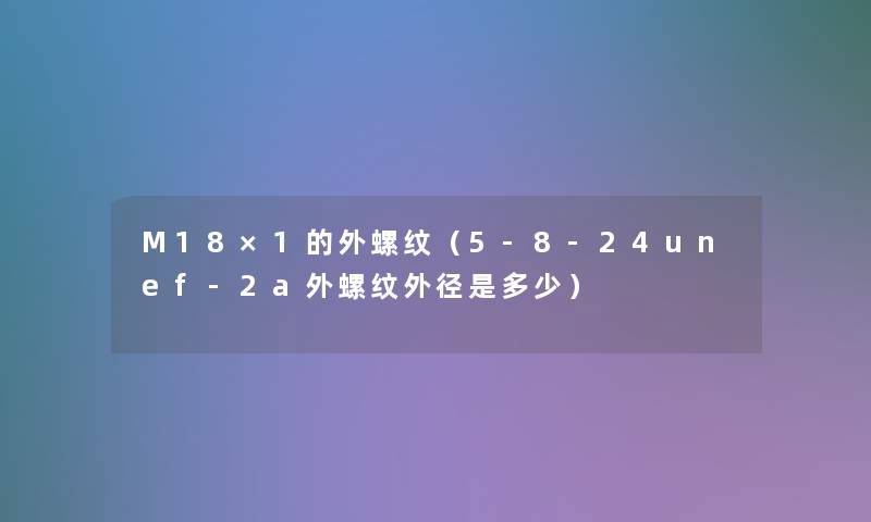 M18×1的外螺纹(5-8-24unef-2a外螺纹外径是多少) M18×1的外螺纹(5-8-24unef-2a外螺纹外径是多少)