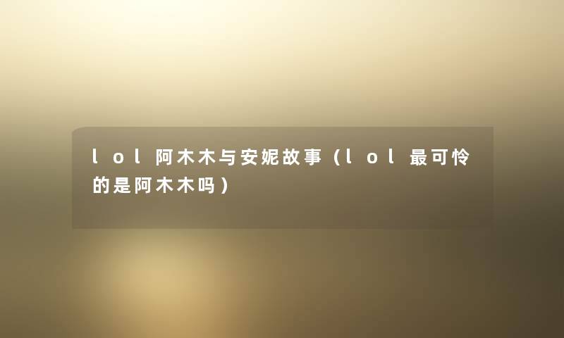 lol阿木木与安妮故事(lol可怜的是阿木木吗) lol阿木木与安妮故事(lol可怜的是阿木木吗)