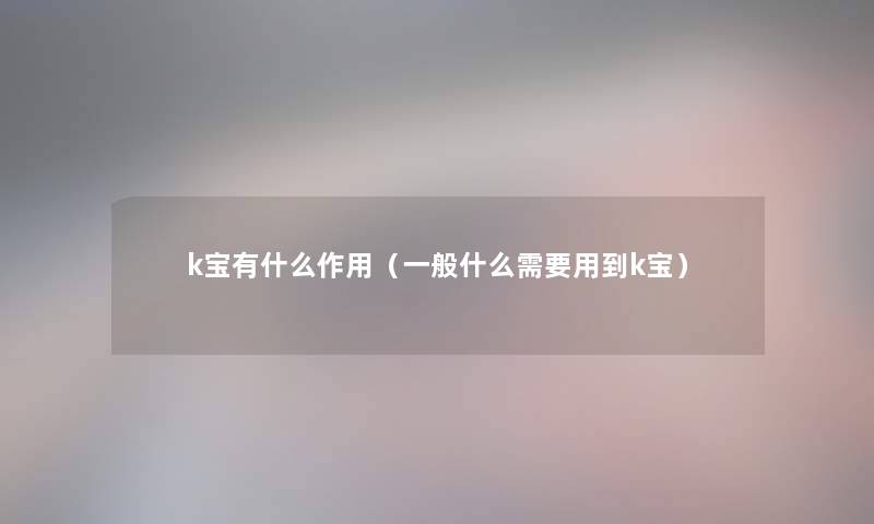 k宝有什么作用(一般什么需要用到k宝) k宝有什么作用(一般什么需要用到k宝)