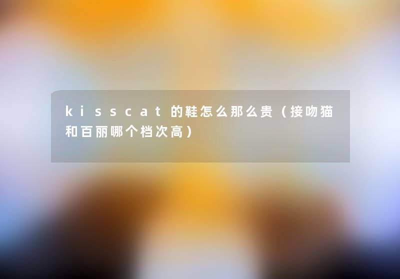kisscat的鞋怎么那么贵(接吻猫和百丽哪个档次高) kisscat的鞋怎么那么贵(接吻猫和百丽哪个档次高)