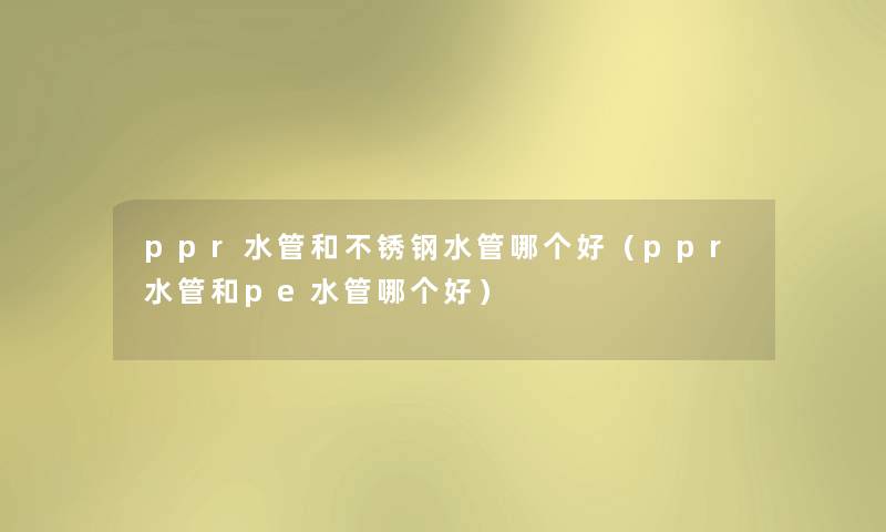 ppr水管和不锈钢水管哪个好（ppr水管和pe水管哪个好）