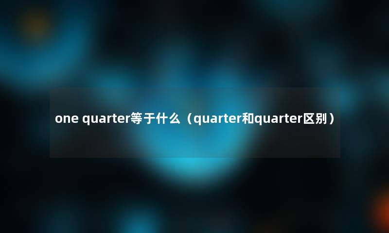 one quarter等于什么(quarter和quarter区别) one quarter等于什么(quarter和quarter区别)