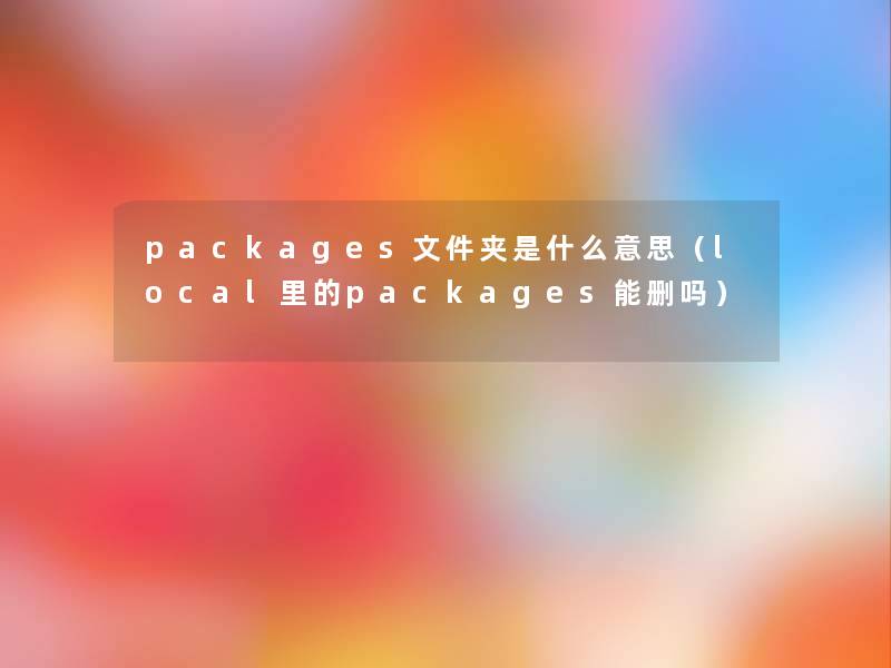 packages文件夹是什么意思(local里的packages能删吗) packages文件夹是什么意思(local里的packages能删吗)