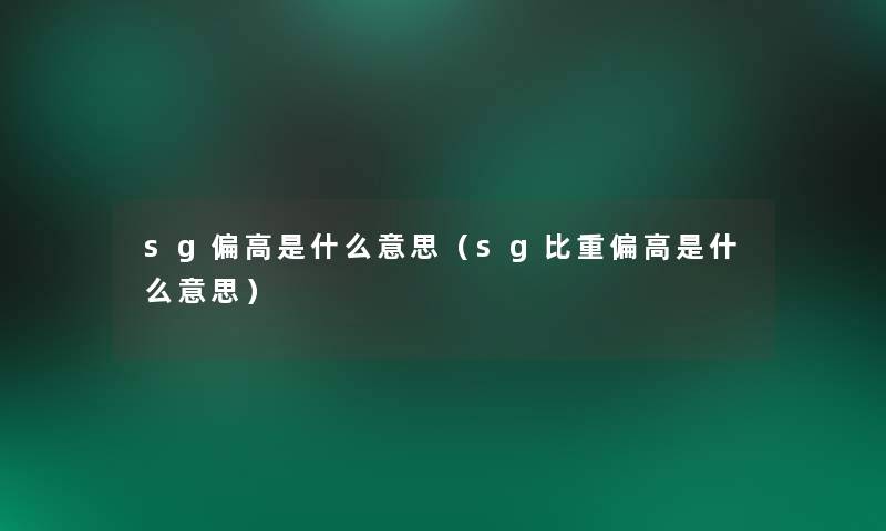 sg偏高是什么意思(sg比重偏高是什么意思) sg偏高是什么意思(sg比重偏高是什么意思)
